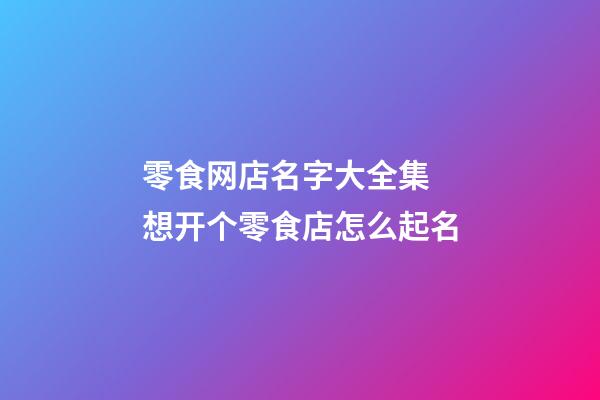 零食网店名字大全集 想开个零食店怎么起名